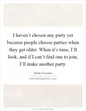 I haven’t chosen any party yet because people choose parties when they get older. When it’s time, I’ll look, and if I can’t find one to join, I’ll make another party Picture Quote #1