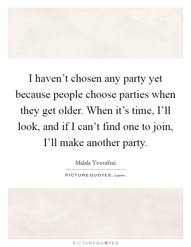I haven't chosen any party yet because people choose parties when they get older. When it's time, I'll look, and if I can't find one to join, I'll make another party. Picture Quote #1
