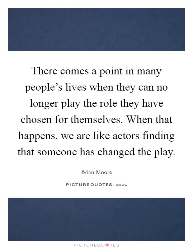 There comes a point in many people's lives when they can no longer play the role they have chosen for themselves. When that happens, we are like actors finding that someone has changed the play. Picture Quote #1