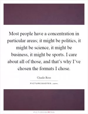 Most people have a concentration in particular areas; it might be politics, it might be science, it might be business, it might be sports. I care about all of those, and that’s why I’ve chosen the formats I chose Picture Quote #1