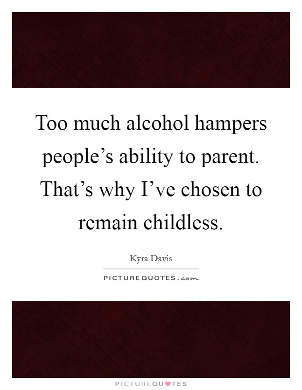Too much alcohol hampers people's ability to parent. That's why I've chosen to remain childless. Picture Quote #1