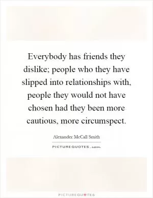Everybody has friends they dislike; people who they have slipped into relationships with, people they would not have chosen had they been more cautious, more circumspect Picture Quote #1