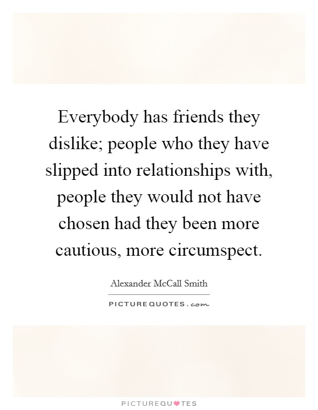 Everybody has friends they dislike; people who they have slipped into relationships with, people they would not have chosen had they been more cautious, more circumspect. Picture Quote #1