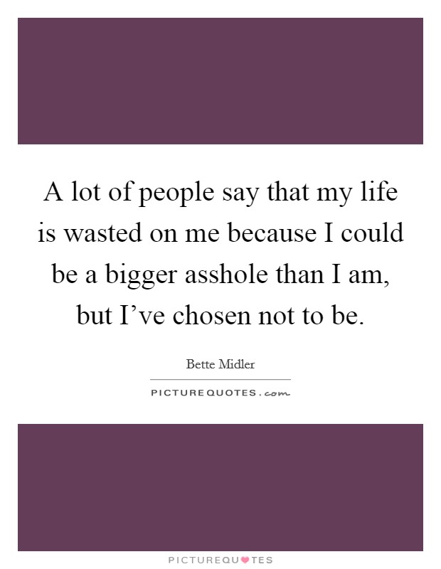 A lot of people say that my life is wasted on me because I could be a bigger asshole than I am, but I've chosen not to be. Picture Quote #1