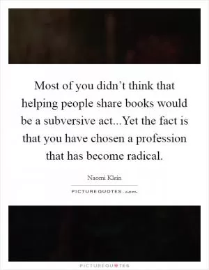 Most of you didn’t think that helping people share books would be a subversive act...Yet the fact is that you have chosen a profession that has become radical Picture Quote #1