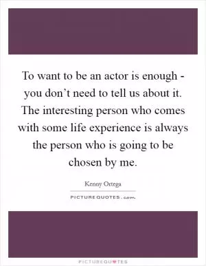 To want to be an actor is enough - you don’t need to tell us about it. The interesting person who comes with some life experience is always the person who is going to be chosen by me Picture Quote #1