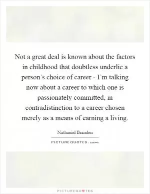 Not a great deal is known about the factors in childhood that doubtless underlie a person’s choice of career - I’m talking now about a career to which one is passionately committed, in contradistinction to a career chosen merely as a means of earning a living Picture Quote #1