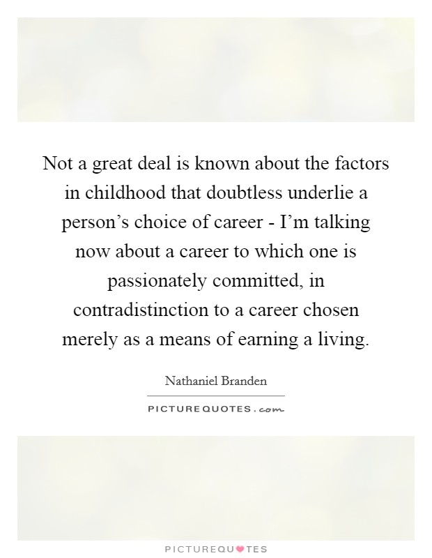 Not a great deal is known about the factors in childhood that doubtless underlie a person's choice of career - I'm talking now about a career to which one is passionately committed, in contradistinction to a career chosen merely as a means of earning a living. Picture Quote #1