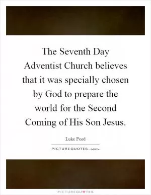 The Seventh Day Adventist Church believes that it was specially chosen by God to prepare the world for the Second Coming of His Son Jesus Picture Quote #1
