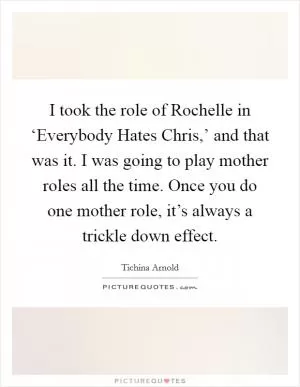 I took the role of Rochelle in ‘Everybody Hates Chris,’ and that was it. I was going to play mother roles all the time. Once you do one mother role, it’s always a trickle down effect Picture Quote #1