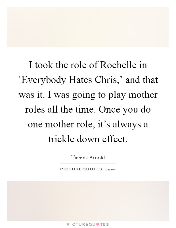 I took the role of Rochelle in ‘Everybody Hates Chris,' and that was it. I was going to play mother roles all the time. Once you do one mother role, it's always a trickle down effect. Picture Quote #1