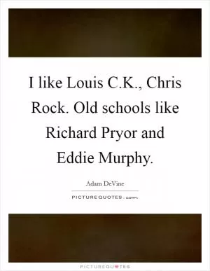I like Louis C.K., Chris Rock. Old schools like Richard Pryor and Eddie Murphy Picture Quote #1