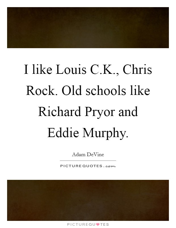 I like Louis C.K., Chris Rock. Old schools like Richard Pryor and Eddie Murphy. Picture Quote #1