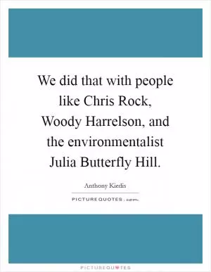 We did that with people like Chris Rock, Woody Harrelson, and the environmentalist Julia Butterfly Hill Picture Quote #1