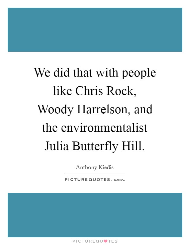 We did that with people like Chris Rock, Woody Harrelson, and the environmentalist Julia Butterfly Hill. Picture Quote #1