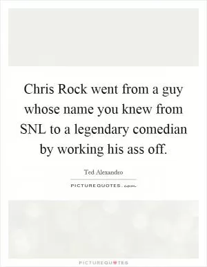 Chris Rock went from a guy whose name you knew from SNL to a legendary comedian by working his ass off Picture Quote #1