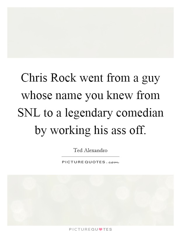 Chris Rock went from a guy whose name you knew from SNL to a legendary comedian by working his ass off. Picture Quote #1