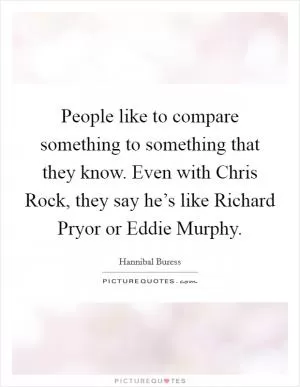 People like to compare something to something that they know. Even with Chris Rock, they say he’s like Richard Pryor or Eddie Murphy Picture Quote #1