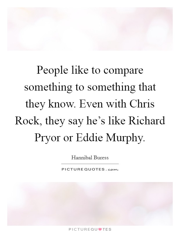 People like to compare something to something that they know. Even with Chris Rock, they say he's like Richard Pryor or Eddie Murphy. Picture Quote #1
