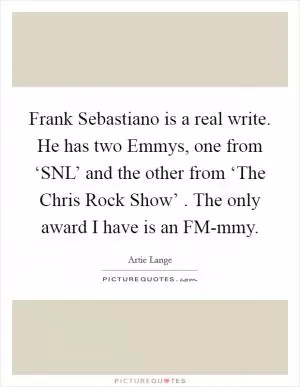 Frank Sebastiano is a real write. He has two Emmys, one from ‘SNL’ and the other from ‘The Chris Rock Show’ . The only award I have is an FM-mmy Picture Quote #1