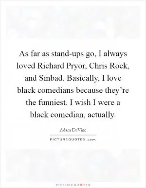As far as stand-ups go, I always loved Richard Pryor, Chris Rock, and Sinbad. Basically, I love black comedians because they’re the funniest. I wish I were a black comedian, actually Picture Quote #1