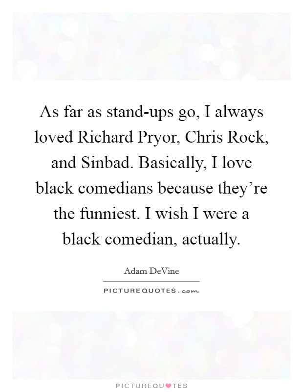 As far as stand-ups go, I always loved Richard Pryor, Chris Rock, and Sinbad. Basically, I love black comedians because they're the funniest. I wish I were a black comedian, actually. Picture Quote #1
