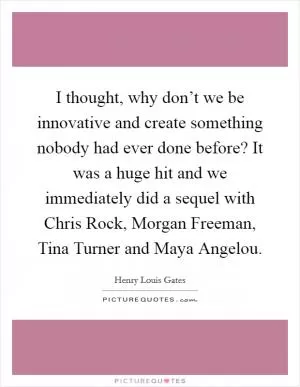I thought, why don’t we be innovative and create something nobody had ever done before? It was a huge hit and we immediately did a sequel with Chris Rock, Morgan Freeman, Tina Turner and Maya Angelou Picture Quote #1
