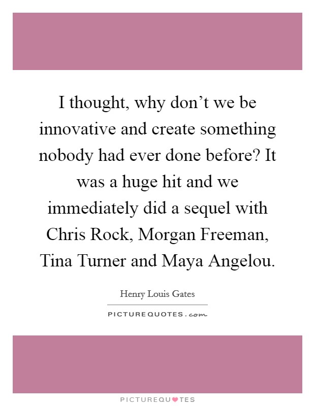 I thought, why don't we be innovative and create something nobody had ever done before? It was a huge hit and we immediately did a sequel with Chris Rock, Morgan Freeman, Tina Turner and Maya Angelou. Picture Quote #1