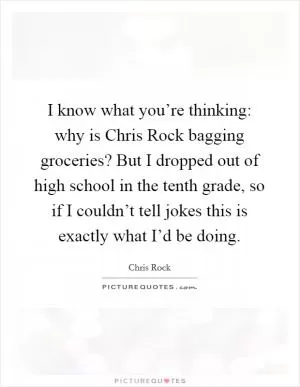 I know what you’re thinking: why is Chris Rock bagging groceries? But I dropped out of high school in the tenth grade, so if I couldn’t tell jokes this is exactly what I’d be doing Picture Quote #1