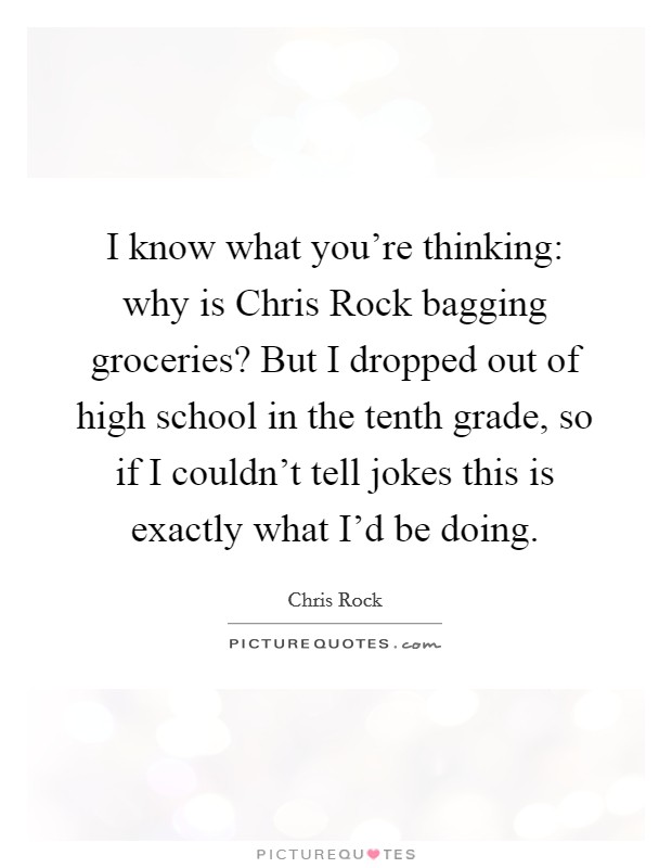 I know what you're thinking: why is Chris Rock bagging groceries? But I dropped out of high school in the tenth grade, so if I couldn't tell jokes this is exactly what I'd be doing. Picture Quote #1