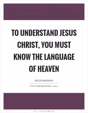 To understand Jesus Christ, you must know the Language of Heaven Picture Quote #1