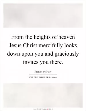 From the heights of heaven Jesus Christ mercifully looks down upon you and graciously invites you there Picture Quote #1
