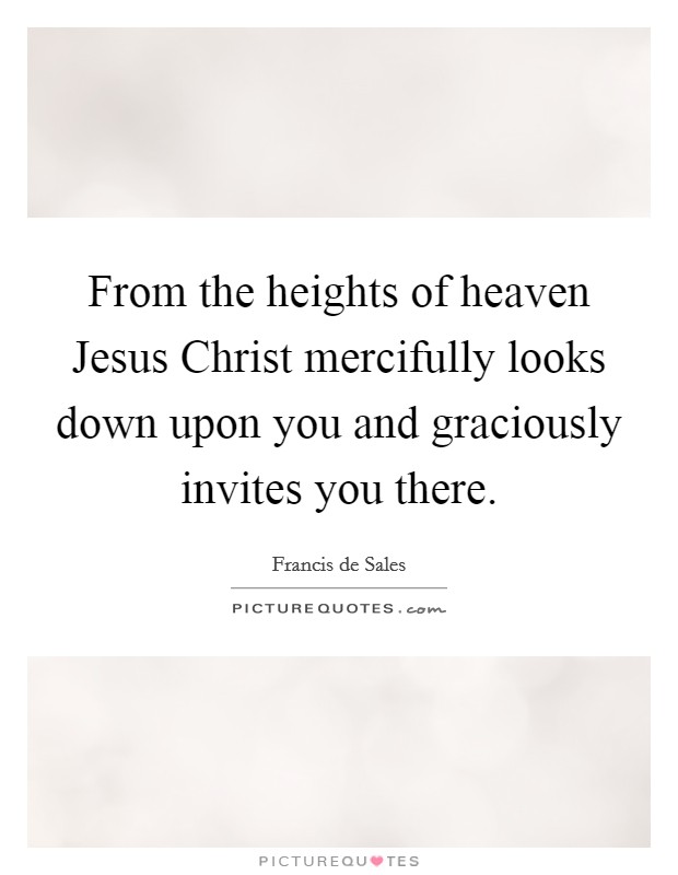 From the heights of heaven Jesus Christ mercifully looks down upon you and graciously invites you there. Picture Quote #1