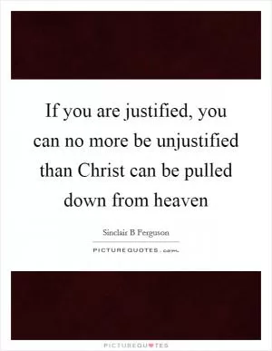 If you are justified, you can no more be unjustified than Christ can be pulled down from heaven Picture Quote #1