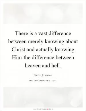 There is a vast difference between merely knowing about Christ and actually knowing Him-the difference between heaven and hell Picture Quote #1