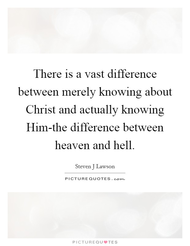 There is a vast difference between merely knowing about Christ and actually knowing Him-the difference between heaven and hell. Picture Quote #1