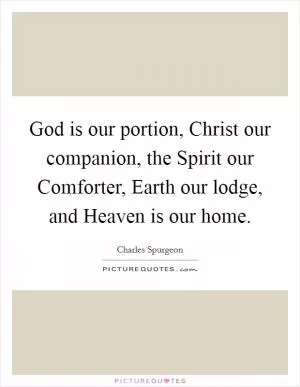 God is our portion, Christ our companion, the Spirit our Comforter, Earth our lodge, and Heaven is our home Picture Quote #1