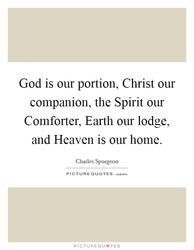 God is our portion, Christ our companion, the Spirit our Comforter, Earth our lodge, and Heaven is our home. Picture Quote #1