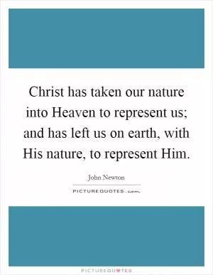 Christ has taken our nature into Heaven to represent us; and has left us on earth, with His nature, to represent Him Picture Quote #1