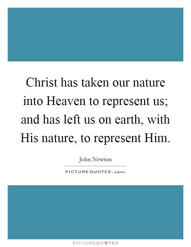 Christ has taken our nature into Heaven to represent us; and has left us on earth, with His nature, to represent Him. Picture Quote #1