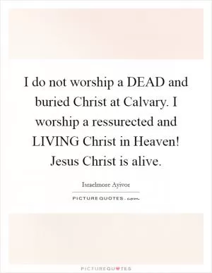 I do not worship a DEAD and buried Christ at Calvary. I worship a ressurected and LIVING Christ in Heaven! Jesus Christ is alive Picture Quote #1