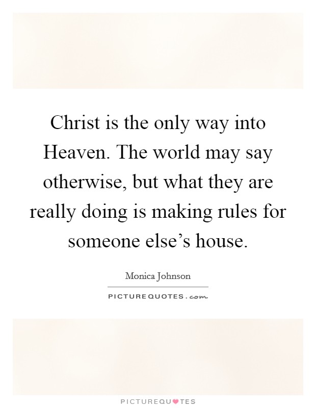 Christ is the only way into Heaven. The world may say otherwise, but what they are really doing is making rules for someone else's house. Picture Quote #1