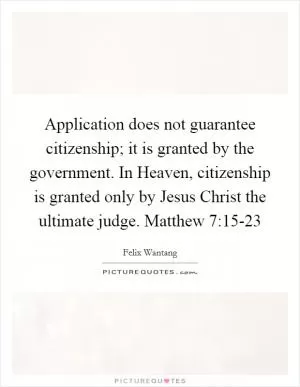 Application does not guarantee citizenship; it is granted by the government. In Heaven, citizenship is granted only by Jesus Christ the ultimate judge. Matthew 7:15-23 Picture Quote #1