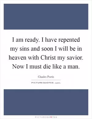 I am ready. I have repented my sins and soon I will be in heaven with Christ my savior. Now I must die like a man Picture Quote #1