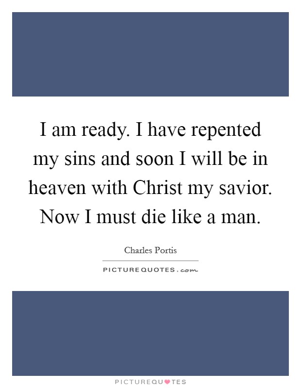 I am ready. I have repented my sins and soon I will be in heaven with Christ my savior. Now I must die like a man. Picture Quote #1