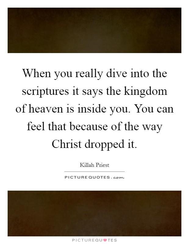 When you really dive into the scriptures it says the kingdom of heaven is inside you. You can feel that because of the way Christ dropped it. Picture Quote #1