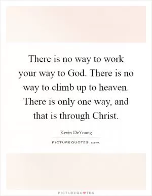 There is no way to work your way to God. There is no way to climb up to heaven. There is only one way, and that is through Christ Picture Quote #1