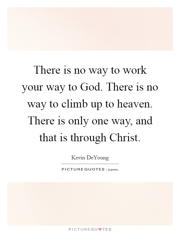 There is no way to work your way to God. There is no way to climb up to heaven. There is only one way, and that is through Christ. Picture Quote #1