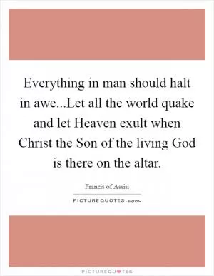 Everything in man should halt in awe...Let all the world quake and let Heaven exult when Christ the Son of the living God is there on the altar Picture Quote #1