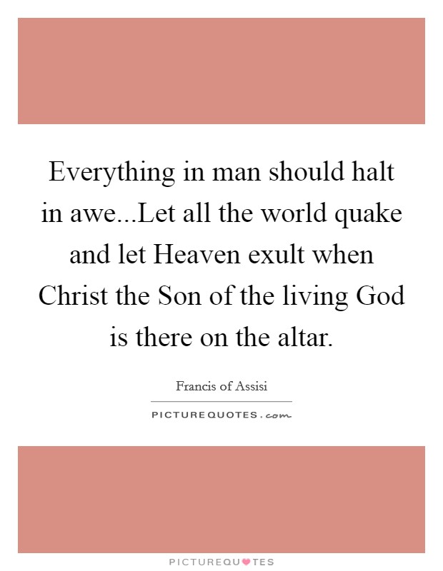 Everything in man should halt in awe...Let all the world quake and let Heaven exult when Christ the Son of the living God is there on the altar. Picture Quote #1